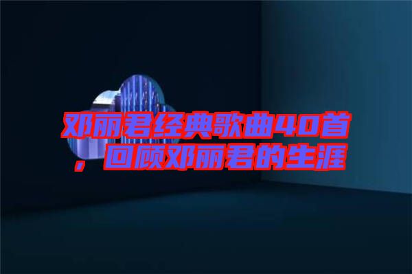鄧麗君經(jīng)典歌曲40首，回顧鄧麗君的生涯