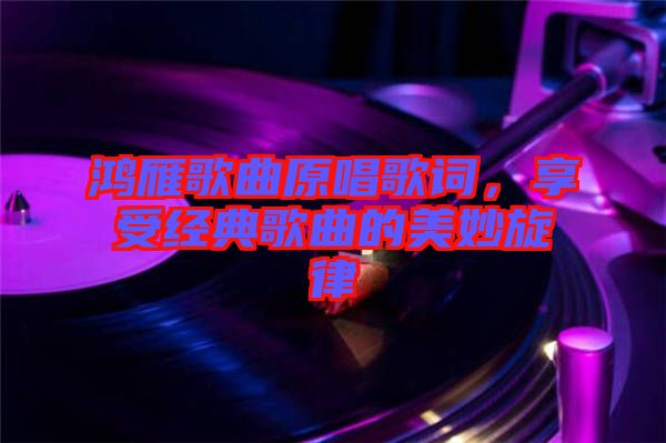 鴻雁歌曲原唱歌詞，享受經(jīng)典歌曲的美妙旋律