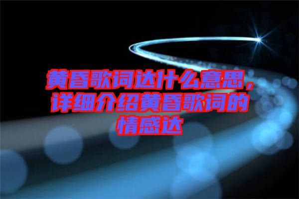 黃昏歌詞達(dá)什么意思，詳細(xì)介紹黃昏歌詞的情感達(dá)