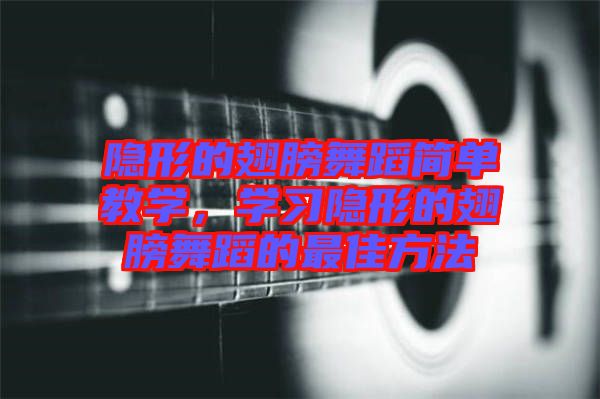 隱形的翅膀舞蹈簡單教學(xué)，學(xué)習隱形的翅膀舞蹈的最佳方法