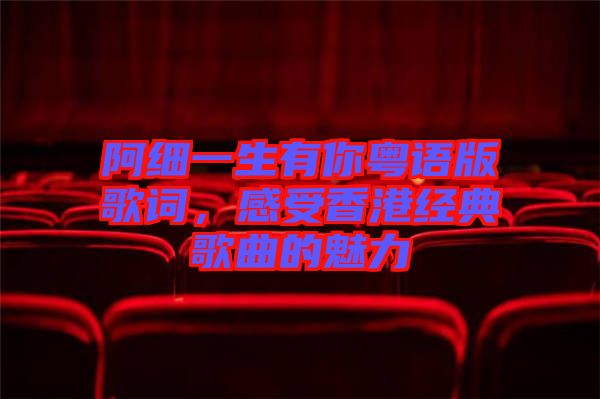 阿細(xì)一生有你粵語(yǔ)版歌詞，感受香港經(jīng)典歌曲的魅力
