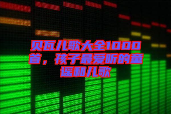 貝瓦兒歌大全1000首，孩子最愛聽的童謠和兒歌