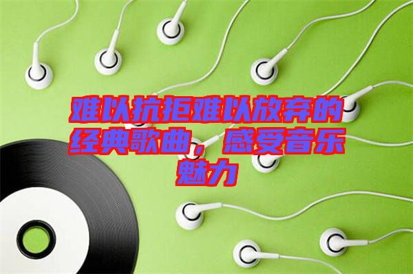 難以抗拒難以放棄的經(jīng)典歌曲，感受音樂(lè)魅力