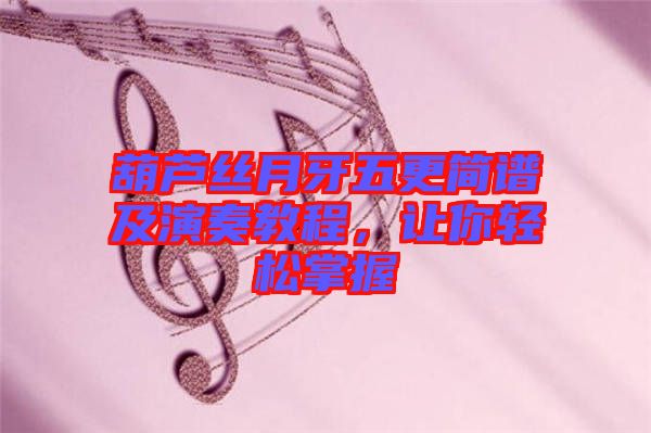 葫蘆絲月牙五更簡譜及演奏教程，讓你輕松掌握