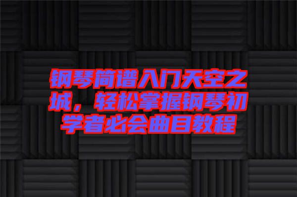 鋼琴簡譜入門天空之城，輕松掌握鋼琴初學(xué)者必會(huì)曲目教程