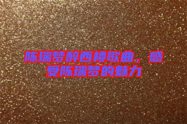 陳瑞夢(mèng)醉西樓歌曲，感受陳瑞夢(mèng)的魅力