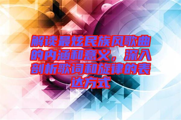 解讀最炫民族風(fēng)歌曲的內(nèi)涵和意義，深入剖析歌詞和旋律的表達方式