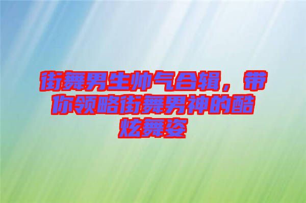 街舞男生帥氣合輯，帶你領(lǐng)略街舞男神的酷炫舞姿