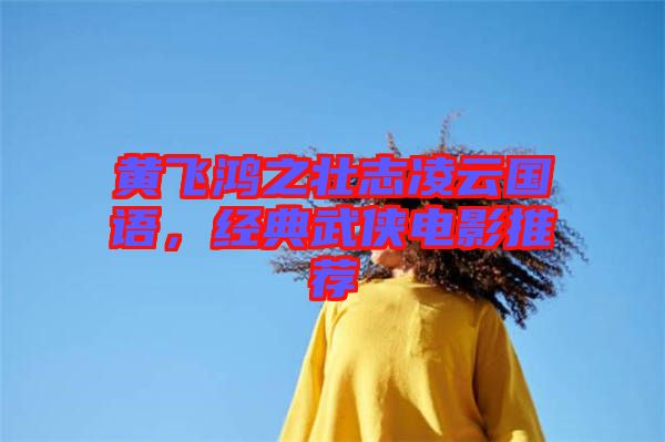 黃飛鴻之壯志凌云國語，經(jīng)典武俠電影推薦