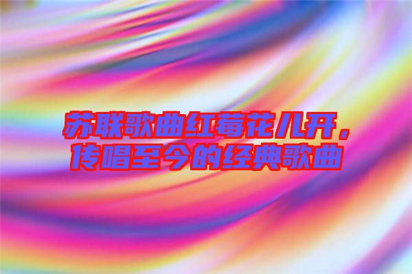 蘇聯(lián)歌曲紅莓花兒開，傳唱至今的經典歌曲