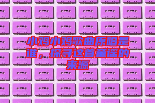 小雞小雞歌曲原唱是誰，探尋這首童謠的來源