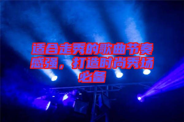 適合走秀的歌曲節(jié)奏感強，打造時尚秀場必備