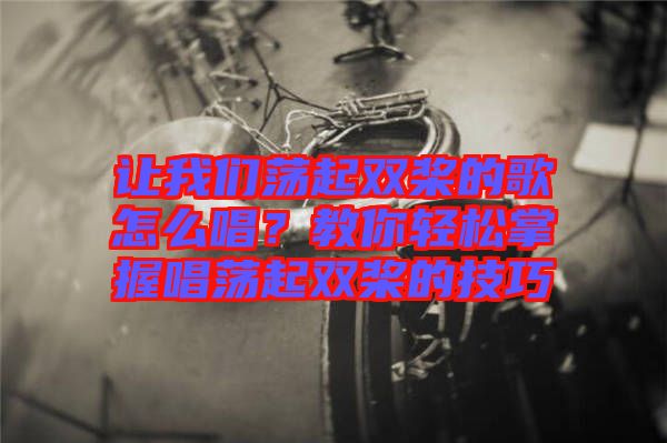 讓我們蕩起雙槳的歌怎么唱？教你輕松掌握唱蕩起雙槳的技巧