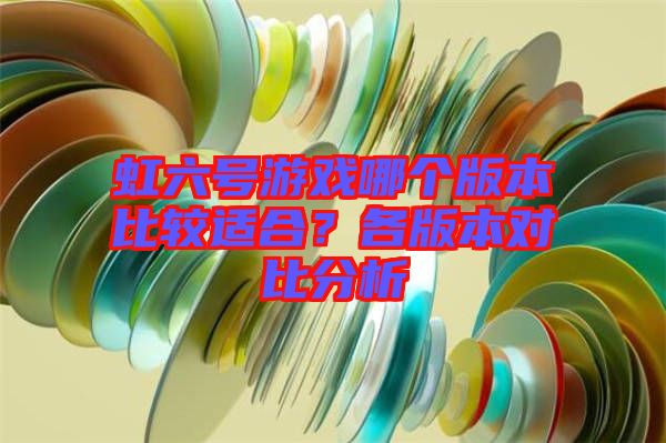 虹六號游戲哪個版本比較適合？各版本對比分析