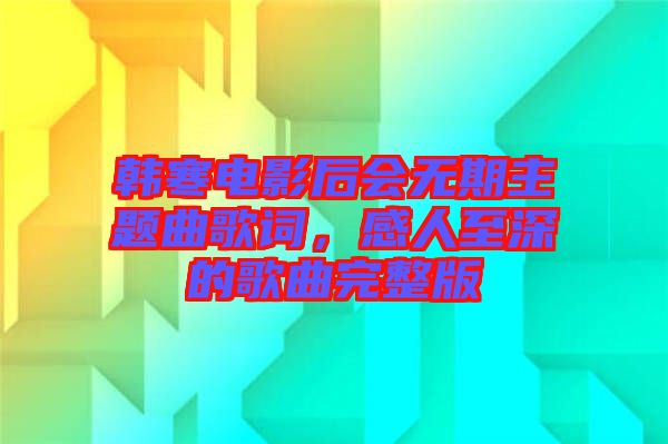 韓寒電影后會無期主題曲歌詞，感人至深的歌曲完整版