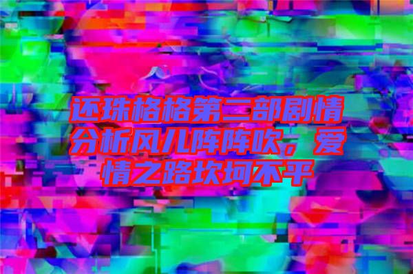 還珠格格第二部劇情分析風兒陣陣吹，愛情之路坎坷不平