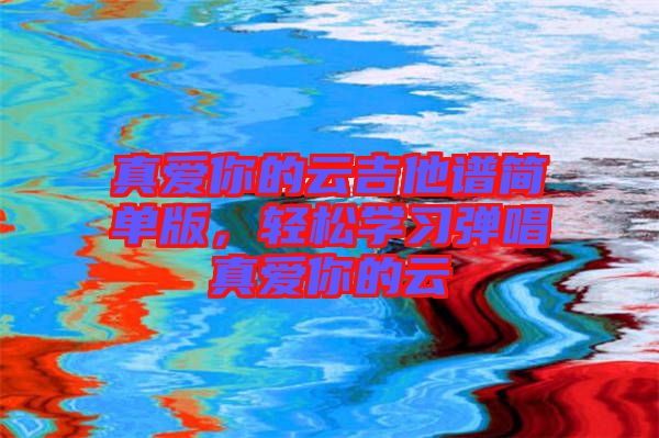 真愛你的云吉他譜簡單版，輕松學(xué)習(xí)彈唱真愛你的云