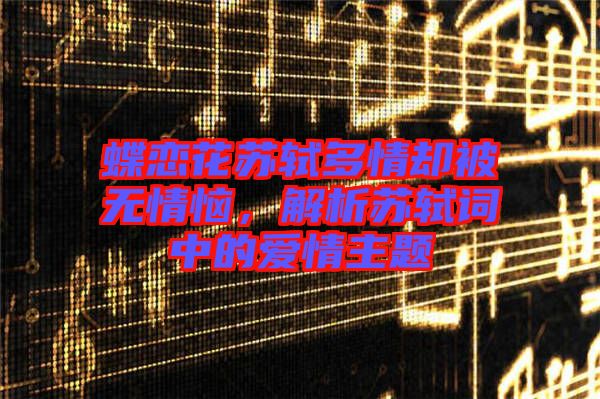 蝶戀花蘇軾多情卻被無情惱，解析蘇軾詞中的愛情主題
