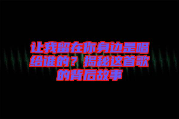 讓我留在你身邊是唱給誰的？揭秘這首歌的背后故事