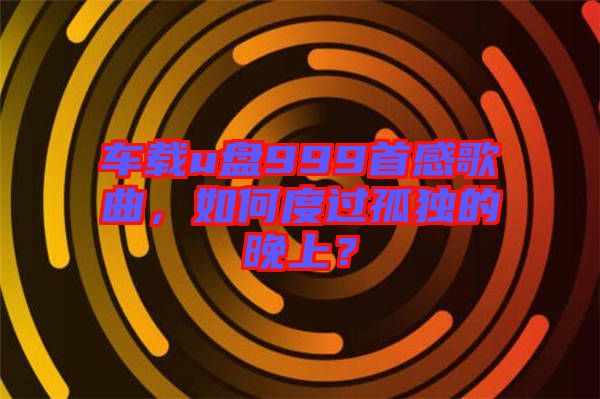 車載u盤999首感歌曲，如何度過孤獨的晚上？