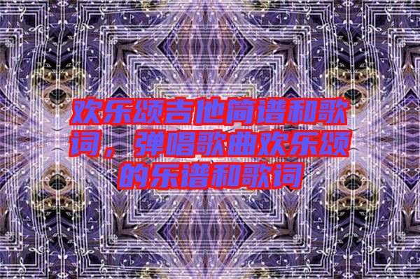 歡樂(lè)頌吉他簡(jiǎn)譜和歌詞，彈唱歌曲歡樂(lè)頌的樂(lè)譜和歌詞