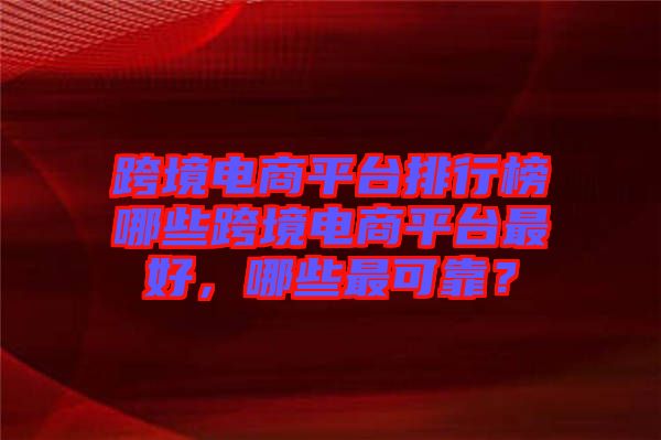 跨境電商平臺排行榜哪些跨境電商平臺最好，哪些最可靠？
