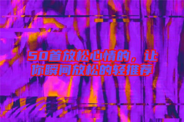 50首放松心情的，讓你瞬間放松的輕推薦