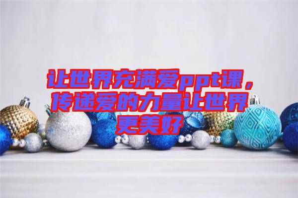讓世界充滿愛ppt課，傳遞愛的力量讓世界更美好