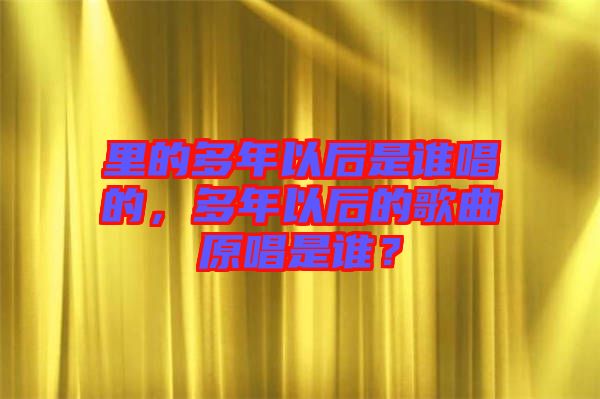 里的多年以后是誰唱的，多年以后的歌曲原唱是誰？