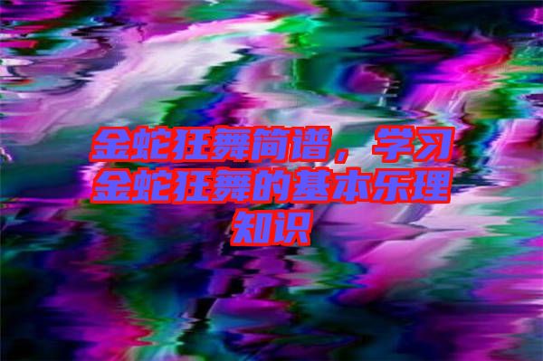 金蛇狂舞簡(jiǎn)譜，學(xué)習(xí)金蛇狂舞的基本樂(lè)理知識(shí)