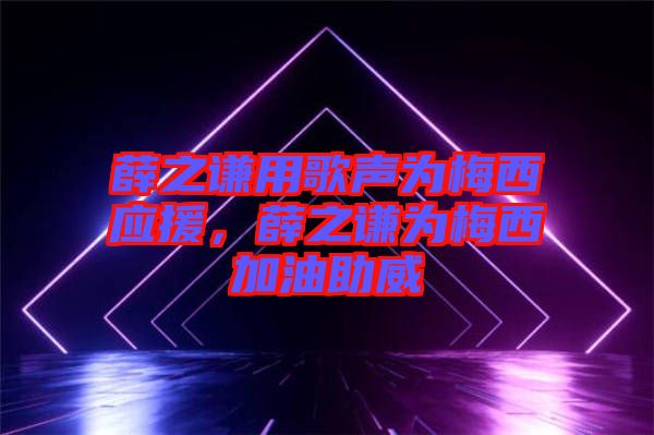 薛之謙用歌聲為梅西應(yīng)援，薛之謙為梅西加油助威