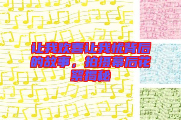 讓我歡喜讓我憂背后的故事，拍攝幕后花絮揭秘