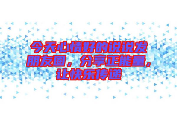 今天心情好的說說發(fā)朋友圈，分享正能量，讓快樂傳遞