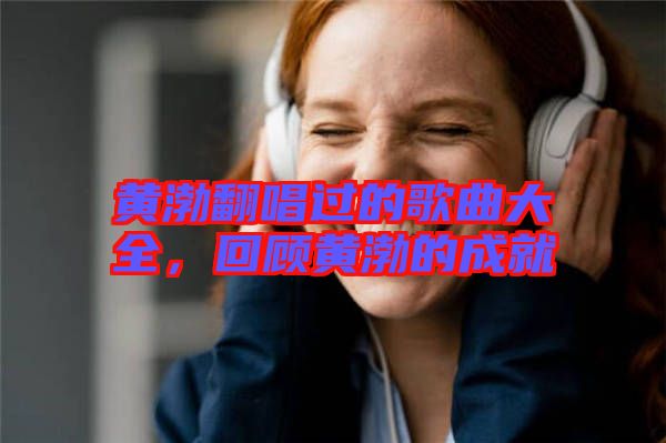 黃渤翻唱過的歌曲大全，回顧黃渤的成就