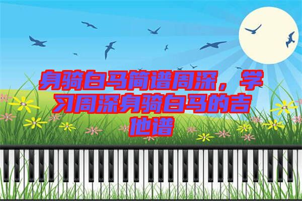 身騎白馬簡(jiǎn)譜周深，學(xué)習(xí)周深身騎白馬的吉他譜
