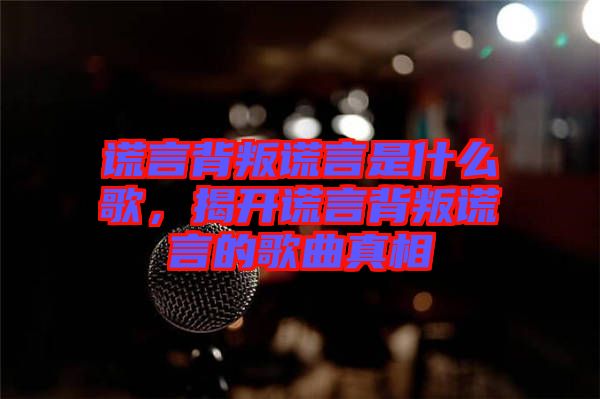 謊言背叛謊言是什么歌，揭開謊言背叛謊言的歌曲真相