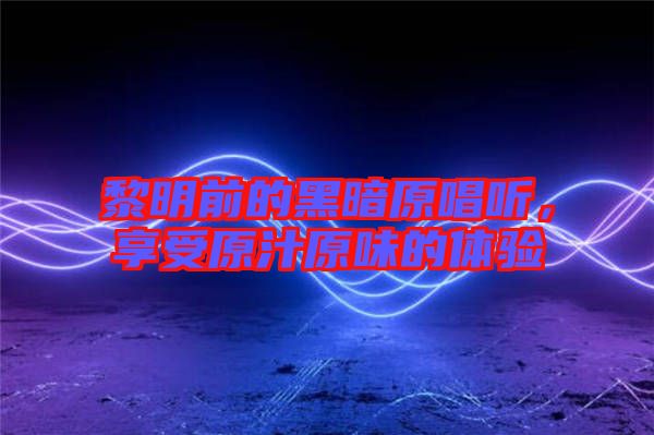 黎明前的黑暗原唱聽，享受原汁原味的體驗(yàn)