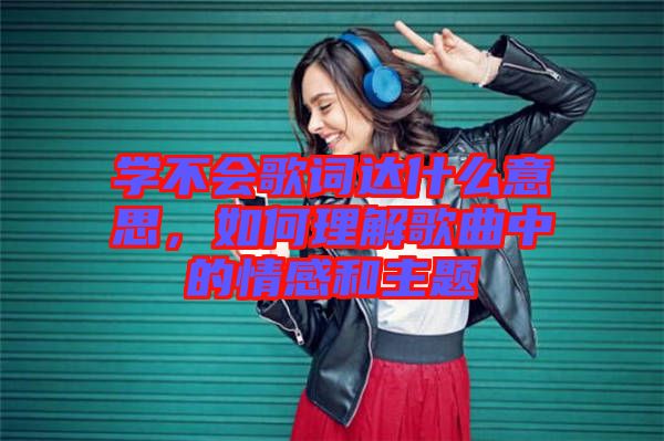 學(xué)不會(huì)歌詞達(dá)什么意思，如何理解歌曲中的情感和主題