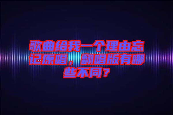 歌曲給我一個理由忘記原唱，翻唱版有哪些不同？