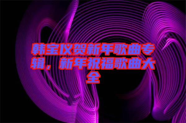 韓寶儀賀新年歌曲專輯，新年祝福歌曲大全