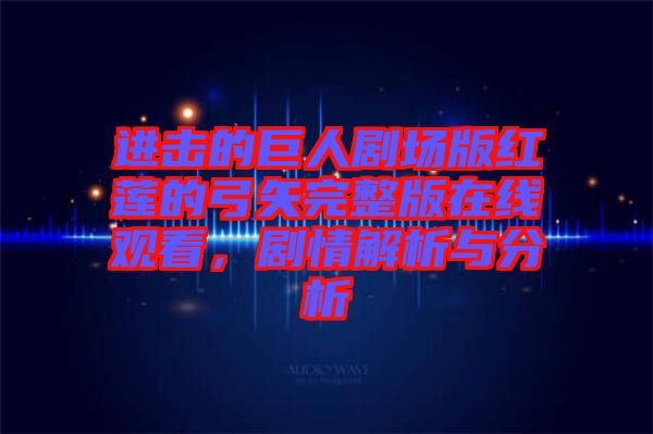 進擊的巨人劇場版紅蓮的弓矢完整版在線觀看，劇情解析與分析