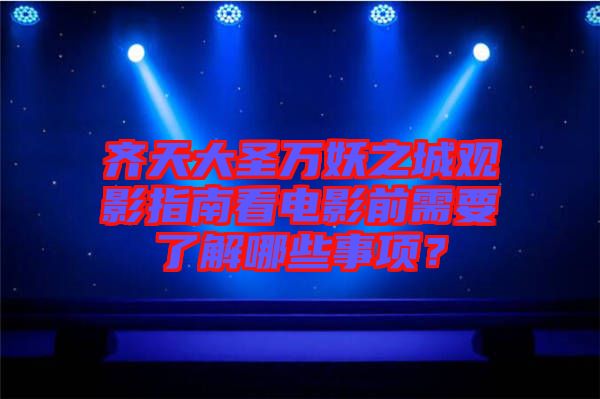 齊天大圣萬妖之城觀影指南看電影前需要了解哪些事項？
