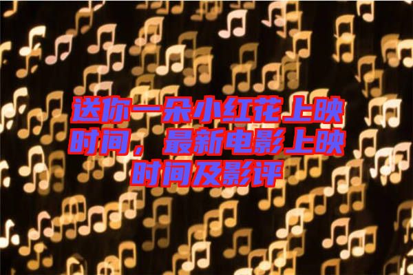 送你一朵小紅花上映時間，最新電影上映時間及影評