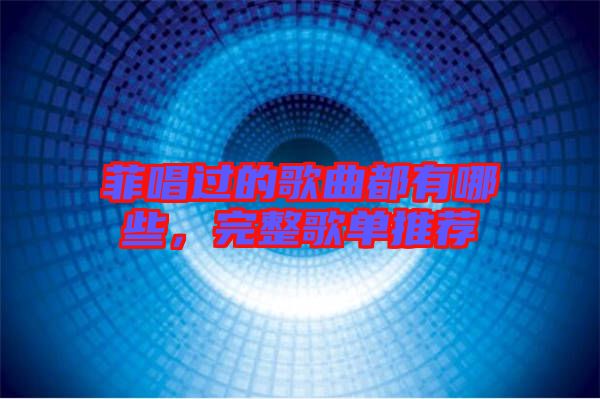 菲唱過的歌曲都有哪些，完整歌單推薦