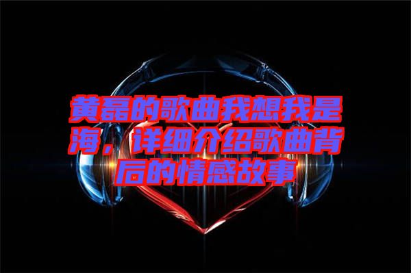 黃磊的歌曲我想我是海，詳細(xì)介紹歌曲背后的情感故事