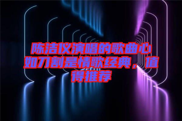 陳潔儀演唱的歌曲心如刀割是情歌經(jīng)典，值得推薦