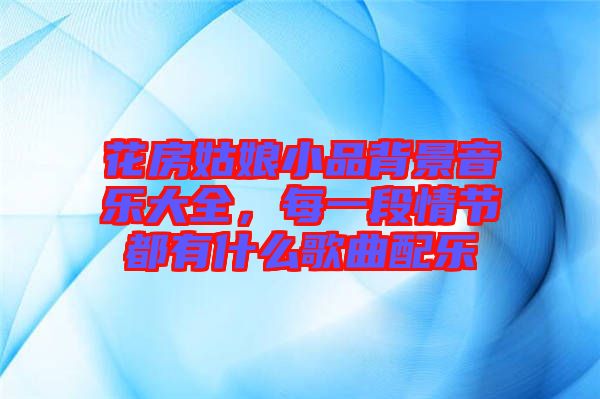 花房姑娘小品背景音樂大全，每一段情節(jié)都有什么歌曲配樂