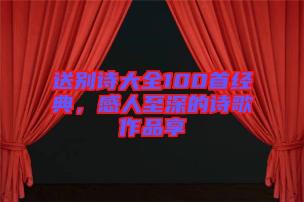 送別詩(shī)大全100首經(jīng)典，感人至深的詩(shī)歌作品享