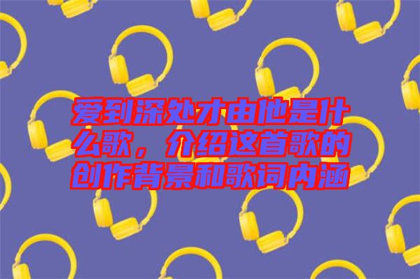 愛(ài)到深處才由他是什么歌，介紹這首歌的創(chuàng)作背景和歌詞內(nèi)涵
