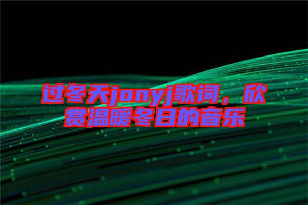 過冬天jonyj歌詞，欣賞溫暖冬日的音樂